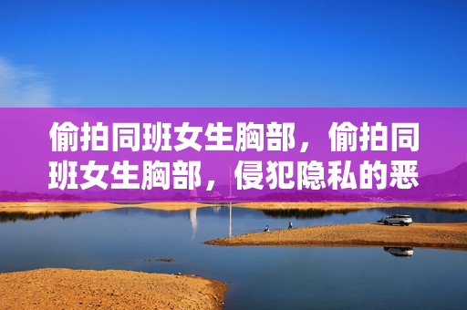 偷拍同班女生胸部,偷拍同班女生胸部,侵犯隐私的恶劣行为