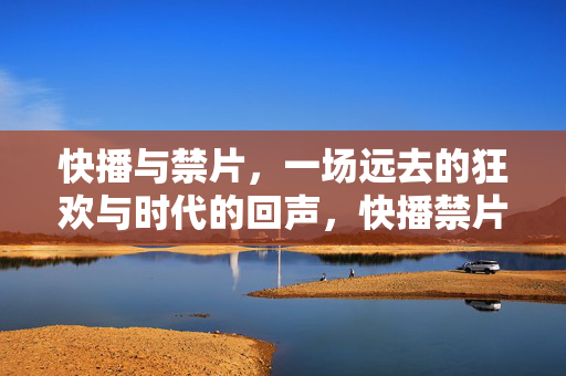 快播与禁片,一场远去的狂欢与时代的回声,快播禁片,一场远去的狂欢与时代回声