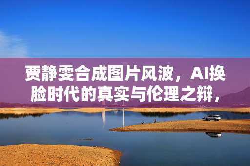 贾静雯合成图片风波,AI换脸时代的真实与伦理之辩,贾静雯AI换脸风波,真实与伦理的时代之辩