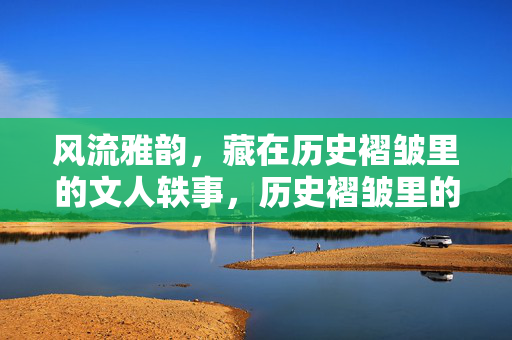 风流雅韵,藏在历史褶皱里的文人轶事,历史褶皱里的文人雅韵轶事