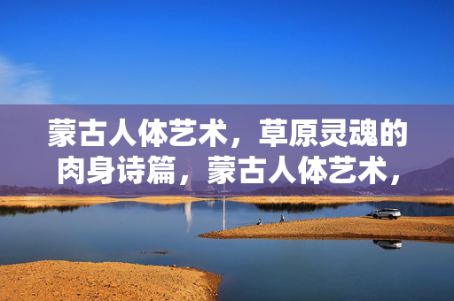 蒙古人体艺术,草原灵魂的肉身诗篇,蒙古人体艺术,草原灵魂的肉身诗篇