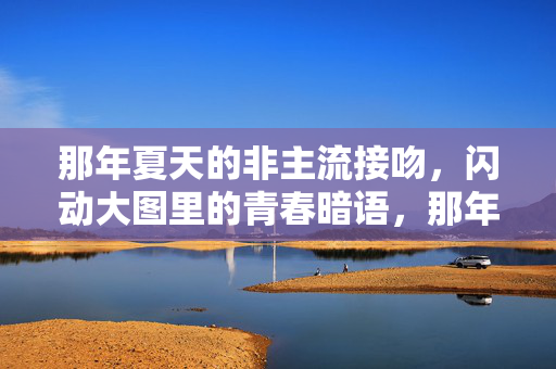 那年夏天的非主流接吻,闪动大图里的青春暗语,那年夏天的非主流接吻,闪动大图里的青春暗语