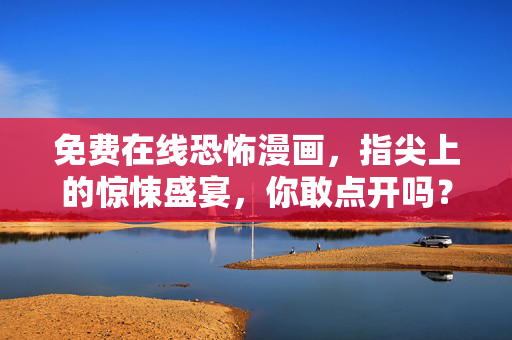 免费在线恐怖漫画,指尖上的惊悚盛宴,你敢点开吗?指尖上的惊悚盛宴,免费在线恐怖漫画,你敢点开吗?