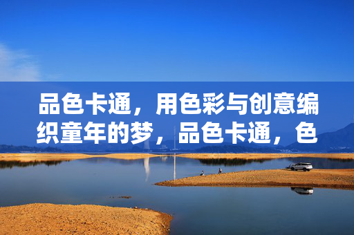品色卡通,用色彩与创意编织童年的梦,品色卡通,色彩创意织童年梦