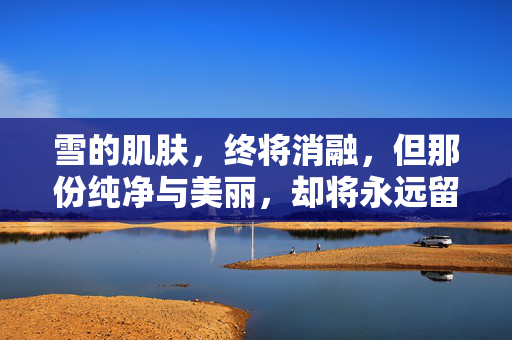 雪的肌肤,终将消融,但那份纯净与美丽,却将永远留在人间,如同雪花融进春水,滋养着新的生命,孕育着新的希望,雪融春水,纯净永驻
