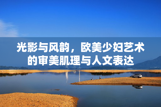 光影与风韵,欧美少妇艺术的审美肌理与人文表达