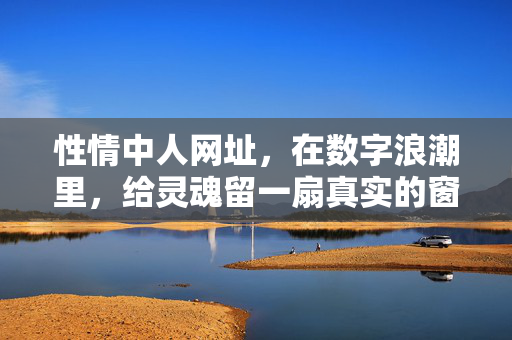 性情中人网址，在数字浪潮里，给灵魂留一扇真实的窗，数字浪潮里的性情真窗