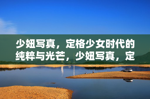 少妞写真,定格少女时代的纯粹与光芒,少妞写真,定格少女纯粹光芒