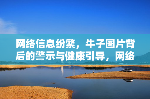 网络信息纷繁,牛子图片背后的警示与健康引导,网络信息纷繁,牛子图片的警示与健康引导