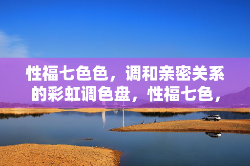 性福七色色,调和亲密关系的彩虹调色盘,性福七色,亲密关系的彩虹调色盘