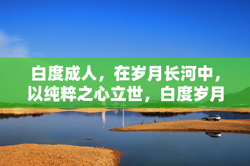 白度成人,在岁月长河中,以纯粹之心立世,白度岁月,纯粹立世