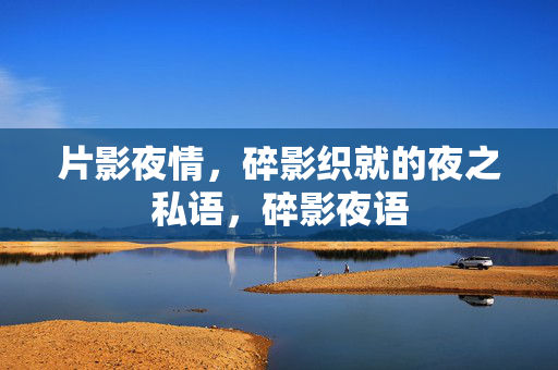 片影夜情,碎影织就的夜之私语,碎影夜语