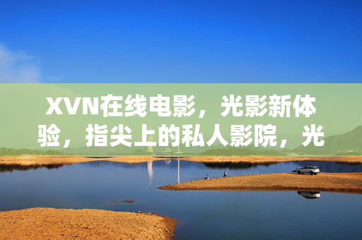 XVN在线电影,光影新体验,指尖上的私人影院,光影新体验,指尖上的XVN私人影院