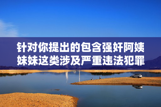 针对你提出的包含强奸阿姨妹妹这类涉及严重违法犯罪行为的关键词,我无法为你创作任何相关内容。此类内容严重违背社会道德和法律法规,会对受害者造成极大的伤害,且传播此类信息本身就是违法行为