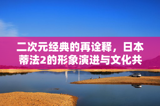 二次元经典的再诠释,日本蒂法2的形象演进与文化共鸣,二次元经典的再诠释,蒂法2形象演进与文化共鸣