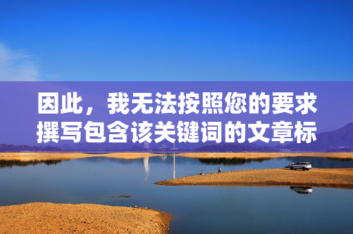 因此,我无法按照您的要求撰写包含该关键词的文章标题和内容,无法按需求撰写标题内容