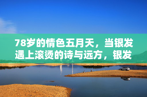 78岁的情色五月天,当银发遇上滚烫的诗与远方,银发滚烫,78岁情色五月天的诗与远方