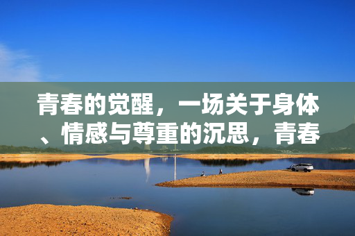 青春的觉醒,一场关于身体、情感与尊重的沉思,青春的觉醒,身体、情感与尊重的沉思
