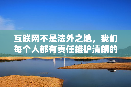互联网不是法外之地,我们每个人都有责任维护清朗的网络空间。让我们共同遵守法律法规,远离不良信息,营造一个健康、积极、向上的网络环境,互联网不是法外之地,共护清朗网络空间