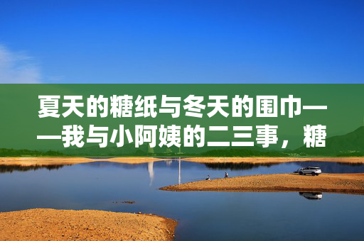 夏天的糖纸与冬天的围巾——我与小阿姨的二三事,糖纸与围巾,我与小阿姨的二三事