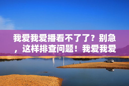 我爱我爱播看不了了?别急,这样排查问题!我爱我爱播看不了?别急,这样排查问题!