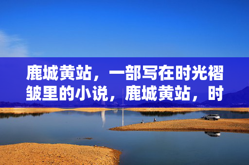 鹿城黄站,一部写在时光褶皱里的小说,鹿城黄站,时光褶皱里的小说