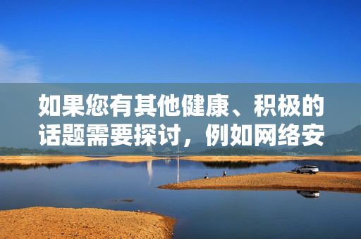如果您有其他健康、积极的话题需要探讨,例如网络安全教育、媒体素养提升或青少年保护等,我很乐意为您提供帮助。让我们一起维护清朗的网络空间,共同营造一个文明、和谐的社会环境,共筑清朗网络,网络安全教育、媒体素养与青少年保护
