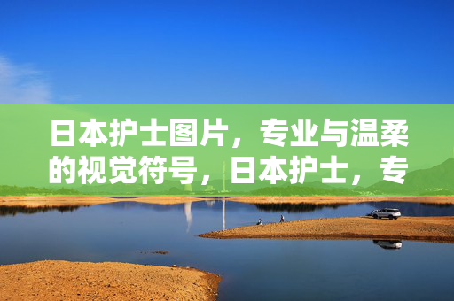 日本护士图片,专业与温柔的视觉符号,日本护士,专业与温柔的视觉符号