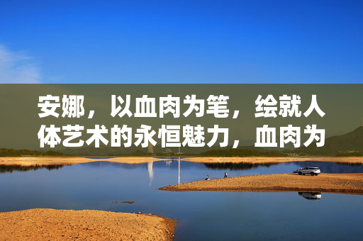 安娜,以血肉为笔,绘就人体艺术的永恒魅力,血肉为笔,绘人体艺术永恒