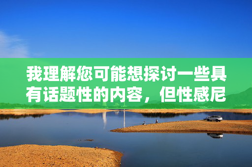 我理解您可能想探讨一些具有话题性的内容,但性感尼姑下载这个组合涉及对宗教人物的物化、低俗化描述,并隐含非法下载行为,这严重违背了以下原则