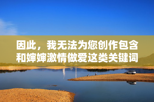 因此,我无法为您创作包含和婶婶激情做爱这类关键词的文章