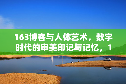163博客与人体艺术,数字时代的审美印记与记忆,163博客,数字时代人体艺术的审美印记与记忆