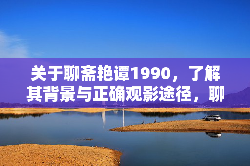 关于聊斋艳谭1990,了解其背景与正确观影途径,聊斋艳谭1990,背景解析与正确观影指南