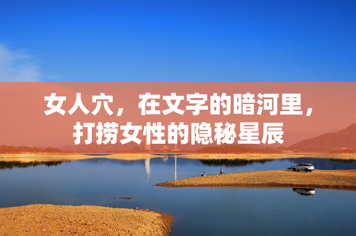 女人穴,在文字的暗河里,打捞女性的隐秘星辰