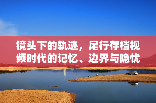 镜头下的轨迹,尾行存档视频时代的记忆、边界与隐忧,镜头轨迹,视频时代的存档、边界与隐忧