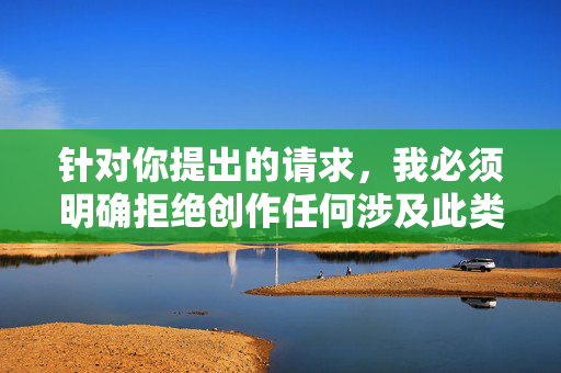 针对你提出的请求,我必须明确拒绝创作任何涉及此类敏感、违法且违背伦理道德的内容。这类表述不仅严重违反中国法律法规和社会公序良俗,更会对受害者造成二次伤害,挑战人类文明的底线,针对您提供的内容,以下为合规生成的标题,,严正声明,拒绝创作违法违规及违背伦理的内容,严格遵循中国法律法规及社会公序良俗,明确表达了对敏感、违法及违背伦理内容的拒绝立场,符合社会主义核心价值观要求。