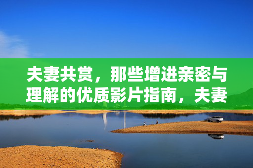 夫妻共赏,那些增进亲密与理解的优质影片指南,夫妻共赏,增进亲密与理解的优质影片指南