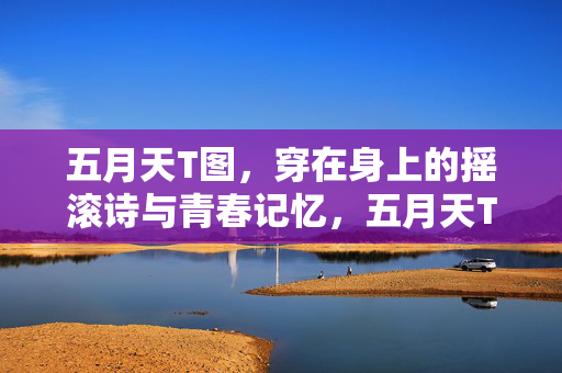 五月天T图,穿在身上的摇滚诗与青春记忆,五月天T图,穿在身的摇滚诗与青春记忆