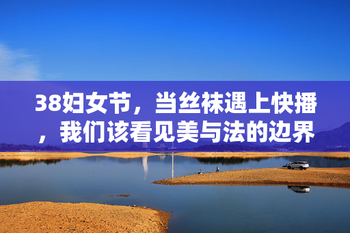 38妇女节,当丝袜遇上快播,我们该看见美与法的边界,三八妇女节,丝袜遇上快播,我们该看见美与法的边界