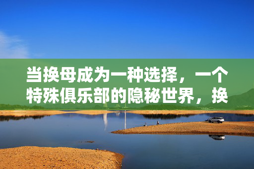 当换母成为一种选择,一个特殊俱乐部的隐秘世界,换母的选择,特殊俱乐部的隐秘世界