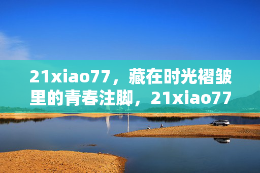 21xiao77，藏在时光褶皱里的青春注脚，21xiao77，时光褶皱里的青春注脚