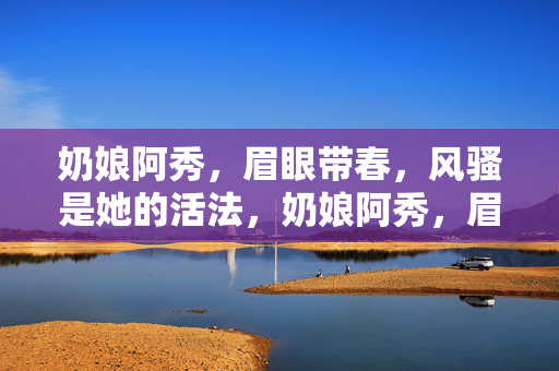 奶娘阿秀,眉眼带春,风骚是她的活法,奶娘阿秀,眉眼带春,风骚活法