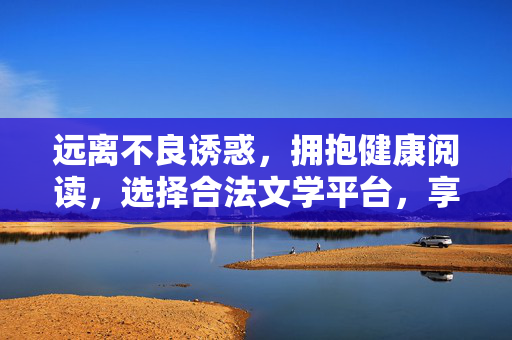 远离不良诱惑,拥抱健康阅读,选择合法文学平台,享受纯净书香,选择合法平台,拥抱健康书香