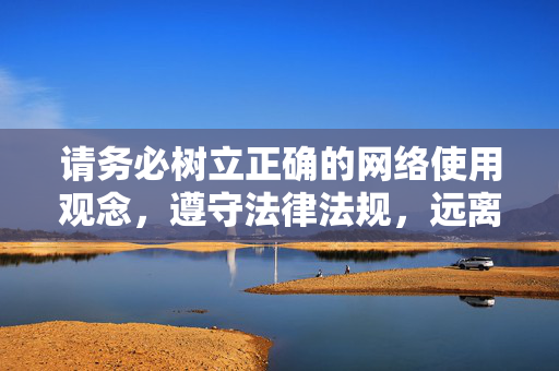 请务必树立正确的网络使用观念,遵守法律法规,远离任何违法违规信息,共同营造风清气正的网络环境。如果你有其他关于健康生活、学习工作等方面的疑问,我会很乐意提供帮助,树立正确网络观念 共建清朗网络环境