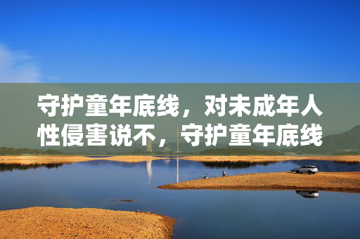 守护童年底线,对未成年人性侵害说不,守护童年底线,对未成年人性侵害说不