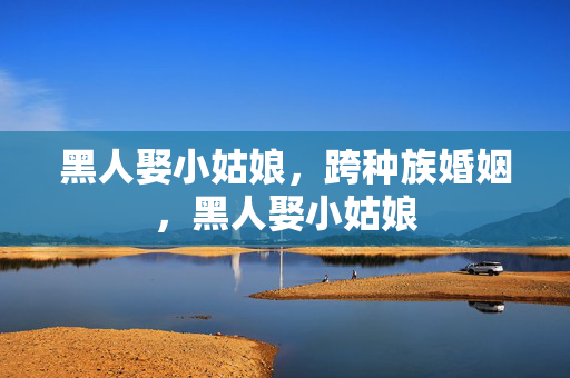 黑人娶小姑娘,跨种族婚姻,黑人娶小姑娘