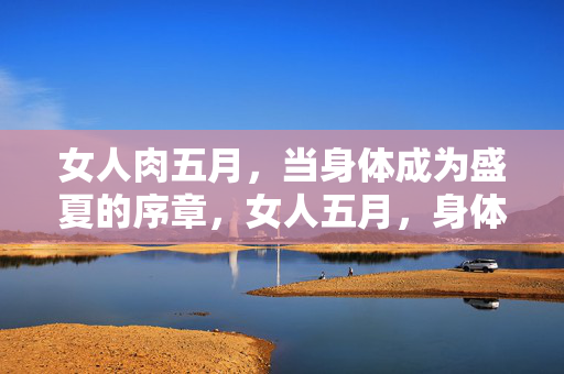 女人肉五月,当身体成为盛夏的序章,女人五月,身体是盛夏的序章