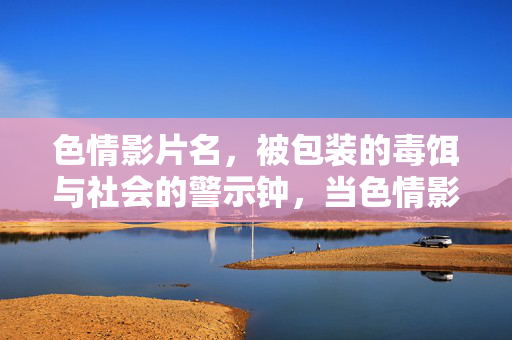 色情影片名,被包装的毒饵与社会的警示钟,当色情影片名成为毒饵,社会的警示钟