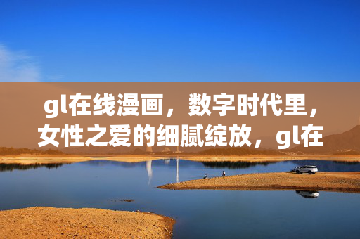 gl在线漫画，数字时代里，女性之爱的细腻绽放，gl在线漫画，数字时代女性之爱的细腻绽放
