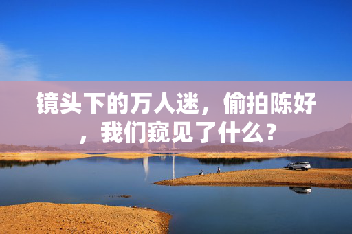 镜头下的万人迷,偷拍陈好,我们窥见了什么?